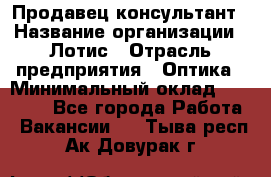 Продавец-консультант › Название организации ­ Лотис › Отрасль предприятия ­ Оптика › Минимальный оклад ­ 45 000 - Все города Работа » Вакансии   . Тыва респ.,Ак-Довурак г.